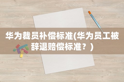 華為裁員補(bǔ)償標(biāo)準(zhǔn)(華為員工被辭退賠償標(biāo)準(zhǔn)？)