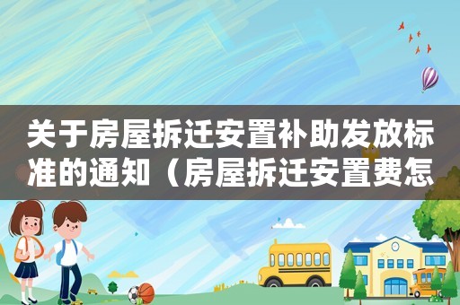關(guān)于房屋拆遷安置補助發(fā)放標(biāo)準(zhǔn)的通知（房屋拆遷安置費怎樣補賠）
