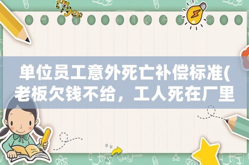 單位員工意外死亡補償標準(老板欠錢不給，工人死在廠里要賠償多少)