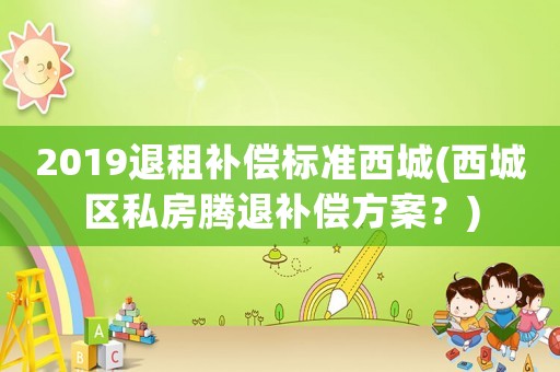 2019退租補償標(biāo)準(zhǔn)西城(西城區(qū)私房騰退補償方案？)