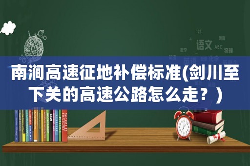 南澗高速征地補(bǔ)償標(biāo)準(zhǔn)(劍川至下關(guān)的高速公路怎么走？)