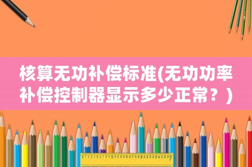 核算無功補(bǔ)償標(biāo)準(zhǔn)(無功功率補(bǔ)償控制器顯示多少正常？)
