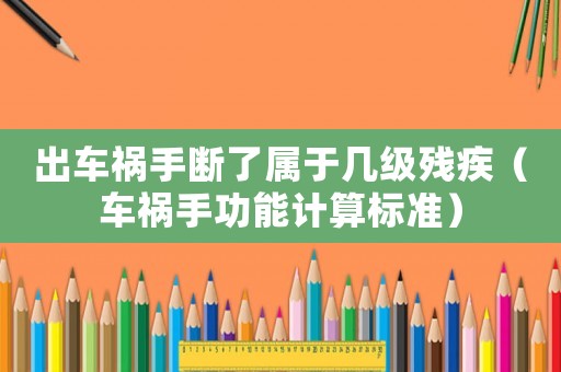 出車禍手斷了屬于幾級殘疾（車禍手功能計算標準）