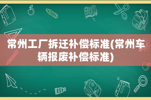 常州工廠拆遷補(bǔ)償標(biāo)準(zhǔn)(常州車輛報廢補(bǔ)償標(biāo)準(zhǔn))