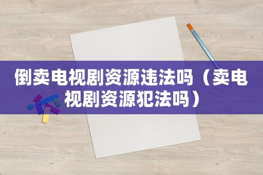 倒賣電視劇資源違法嗎（賣電視劇資源犯法嗎）