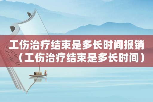 工傷治療結(jié)束是多長(zhǎng)時(shí)間報(bào)銷（工傷治療結(jié)束是多長(zhǎng)時(shí)間）