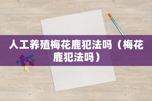 人工養(yǎng)殖梅花鹿犯法嗎（梅花鹿犯法嗎）