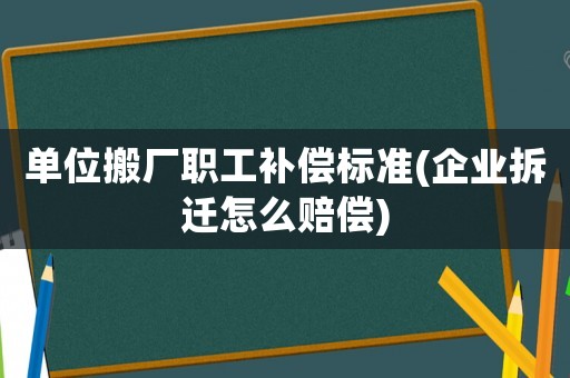 單位搬廠職工補(bǔ)償標(biāo)準(zhǔn)(企業(yè)拆遷怎么賠償)