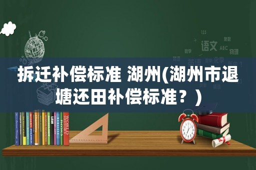 拆遷補(bǔ)償標(biāo)準(zhǔn) 湖州(湖州市退塘還田補(bǔ)償標(biāo)準(zhǔn)？)