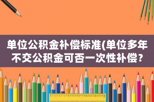 單位公積金補(bǔ)償標(biāo)準(zhǔn)(單位多年不交公積金可否一次性補(bǔ)償？)
