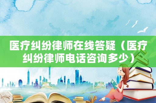 醫(yī)療糾紛律師在線答疑（醫(yī)療糾紛律師電話咨詢多少）