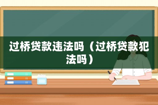 過(guò)橋貸款違法嗎（過(guò)橋貸款犯法嗎）