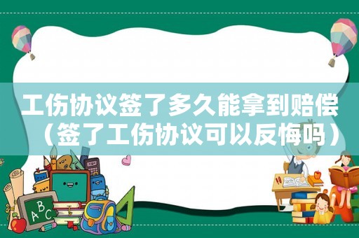 工傷協(xié)議簽了多久能拿到賠償（簽了工傷協(xié)議可以反悔嗎）