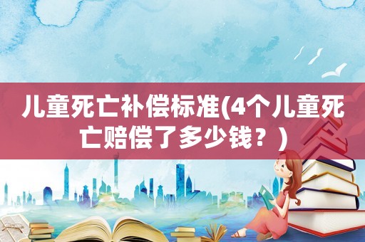 兒童死亡補(bǔ)償標(biāo)準(zhǔn)(4個(gè)兒童死亡賠償了多少錢(qián)？)