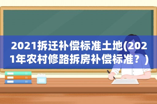 2021拆遷補償標準土地(2021年農(nóng)村修路拆房補償標準？)
