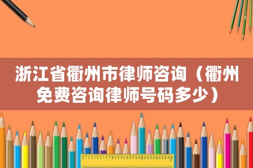 浙江省衢州市律師咨詢（衢州免費咨詢律師號碼多少）