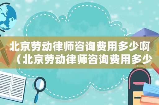 北京勞動(dòng)律師咨詢費(fèi)用多少啊（北京勞動(dòng)律師咨詢費(fèi)用多少）