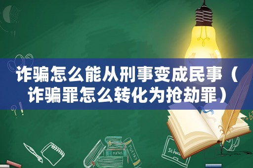 詐騙怎么能從刑事變成民事（詐騙罪怎么轉(zhuǎn)化為搶劫罪）