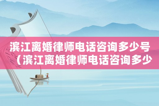 濱江離婚律師電話咨詢多少號(hào)（濱江離婚律師電話咨詢多少）