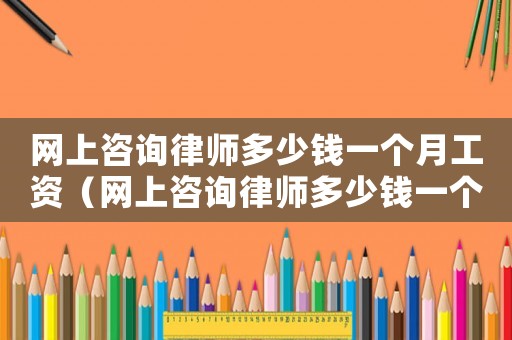 網(wǎng)上咨詢律師多少錢一個(gè)月工資（網(wǎng)上咨詢律師多少錢一個(gè)月）