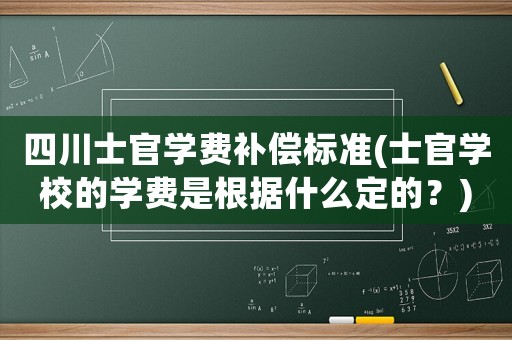 四川士官學(xué)費(fèi)補(bǔ)償標(biāo)準(zhǔn)(士官學(xué)校的學(xué)費(fèi)是根據(jù)什么定的？)