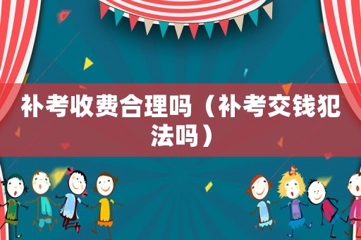 補(bǔ)考收費(fèi)合理嗎（補(bǔ)考交錢(qián)犯法嗎）
