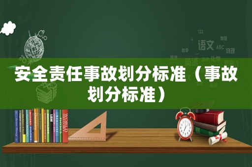 安全責(zé)任事故劃分標(biāo)準(zhǔn)（事故劃分標(biāo)準(zhǔn)）
