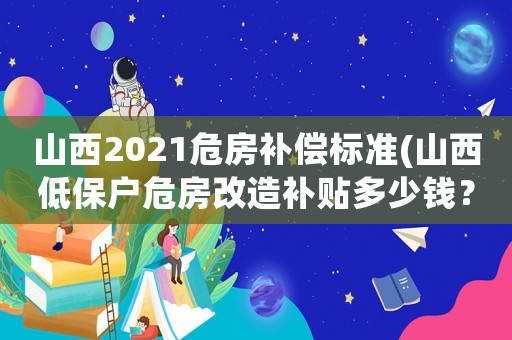 山西2021危房補償標準(山西低保戶危房改造補貼多少錢？)