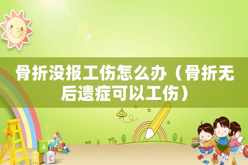 骨折沒(méi)報(bào)工傷怎么辦（骨折無(wú)后遺癥可以工傷）
