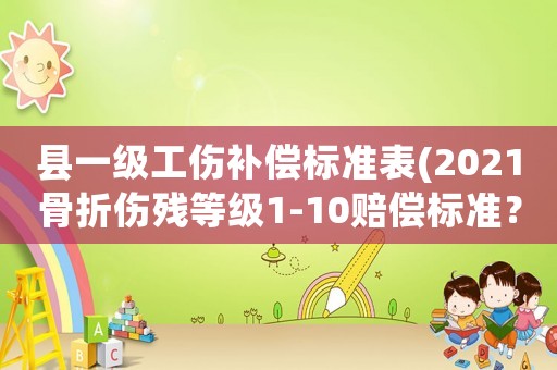縣一級工傷補償標準表(2021骨折傷殘等級1-10賠償標準？)