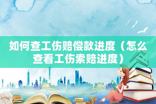 如何查工傷賠償款進(jìn)度（怎么查看工傷索賠進(jìn)度）