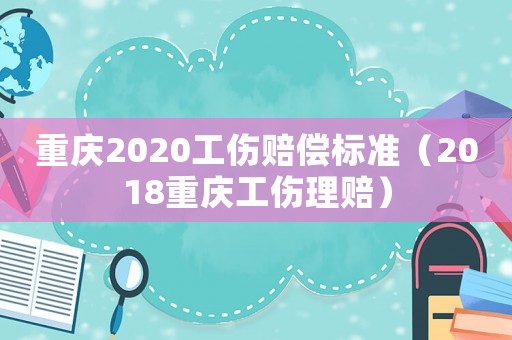 重慶2020工傷賠償標(biāo)準(zhǔn)（2018重慶工傷理賠）