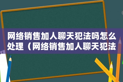 網(wǎng)絡銷售加人聊天犯法嗎怎么處理（網(wǎng)絡銷售加人聊天犯法嗎）