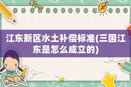 江東新區(qū)水土補(bǔ)償標(biāo)準(zhǔn)(三國江東是怎么成立的)