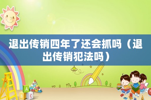 退出傳銷四年了還會抓嗎（退出傳銷犯法嗎）