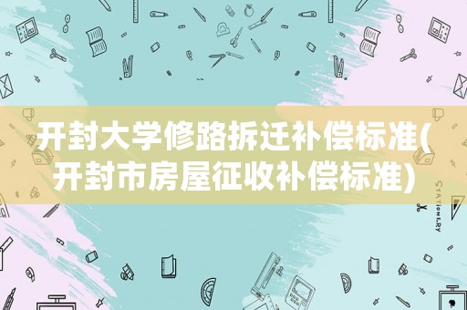 開封大學(xué)修路拆遷補(bǔ)償標(biāo)準(zhǔn)(開封市房屋征收補(bǔ)償標(biāo)準(zhǔn))