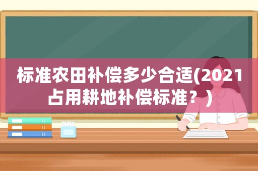 標(biāo)準(zhǔn)農(nóng)田補(bǔ)償多少合適(2021占用耕地補(bǔ)償標(biāo)準(zhǔn)？)