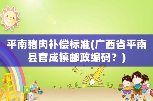 平南豬肉補(bǔ)償標(biāo)準(zhǔn)(廣西省平南縣官成鎮(zhèn)郵政編碼？)