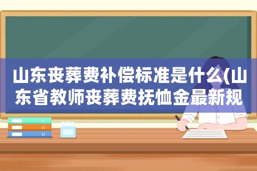 山東喪葬費補償標準是什么(山東省教師喪葬費撫恤金最新規(guī)定？)
