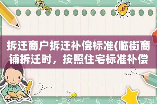 拆遷商戶拆遷補(bǔ)償標(biāo)準(zhǔn)(臨街商鋪拆遷時(shí)，按照住宅標(biāo)準(zhǔn)補(bǔ)償是否合理？)