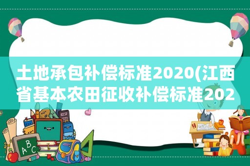 土地承包補(bǔ)償標(biāo)準(zhǔn)2020(江西省基本農(nóng)田征收補(bǔ)償標(biāo)準(zhǔn)2020？)