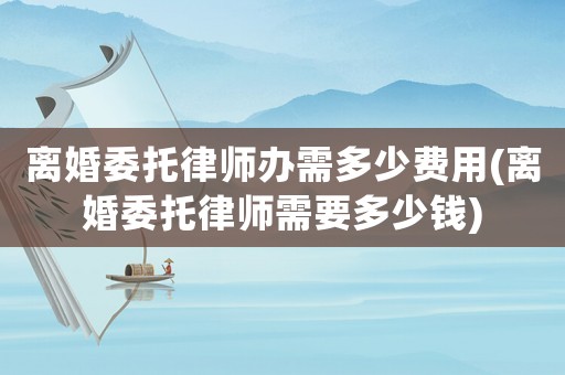 離婚委托律師辦需多少費(fèi)用(離婚委托律師需要多少錢)