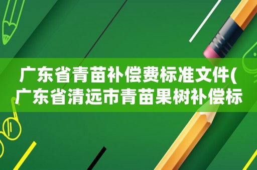 廣東省青苗補(bǔ)償費(fèi)標(biāo)準(zhǔn)文件(廣東省清遠(yuǎn)市青苗果樹(shù)補(bǔ)償標(biāo)準(zhǔn)？)