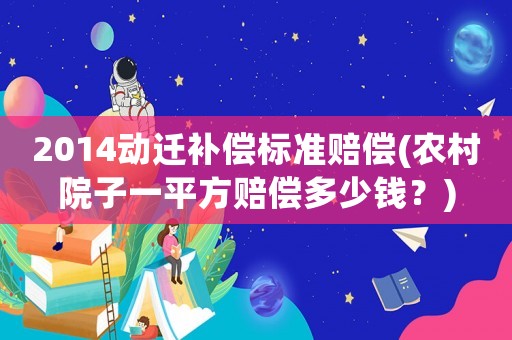 2014動遷補償標準賠償(農(nóng)村院子一平方賠償多少錢？)