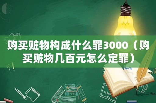 購買贓物構(gòu)成什么罪3000（購買贓物幾百元怎么定罪）