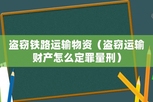 盜竊鐵路運(yùn)輸物資（盜竊運(yùn)輸財(cái)產(chǎn)怎么定罪量刑）
