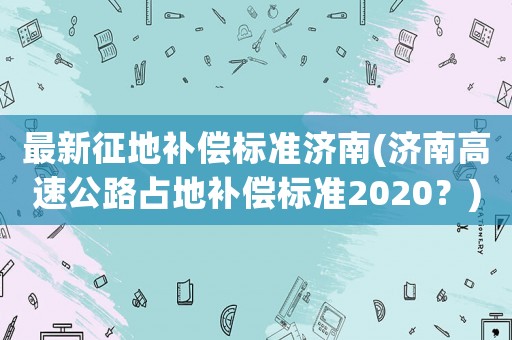 最新征地補償標準濟南(濟南高速公路占地補償標準2020？)