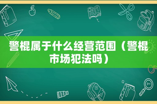 警棍屬于什么經(jīng)營(yíng)范圍（警棍市場(chǎng)犯法嗎）