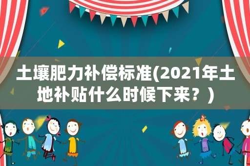 土壤肥力補(bǔ)償標(biāo)準(zhǔn)(2021年土地補(bǔ)貼什么時(shí)候下來？)