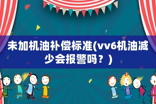 未加機(jī)油補(bǔ)償標(biāo)準(zhǔn)(vv6機(jī)油減少會(huì)報(bào)警嗎？)